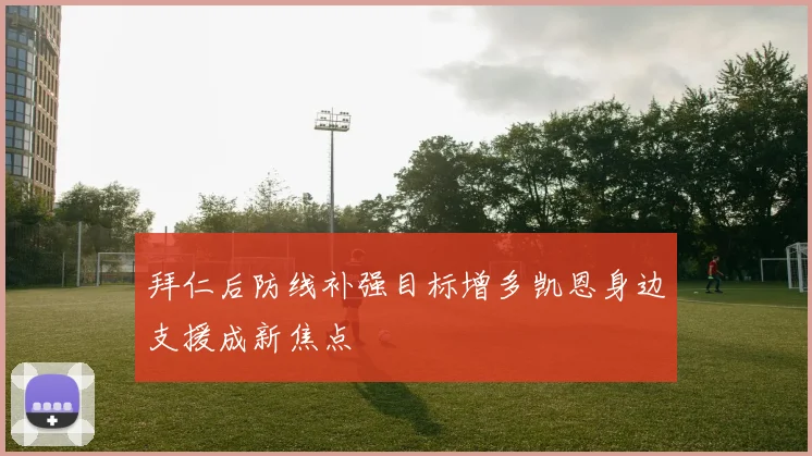 拜仁后防线补强目标增多凯恩身边支援成新焦点