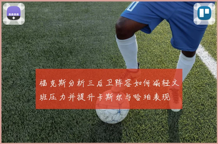 福克斯分析三后卫阵容如何减轻文班压力并提升卡斯尔与哈珀表现