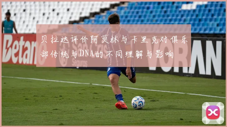 贝拉达评价阿莫林与卡里克对俱乐部传统与DNA的不同理解与影响