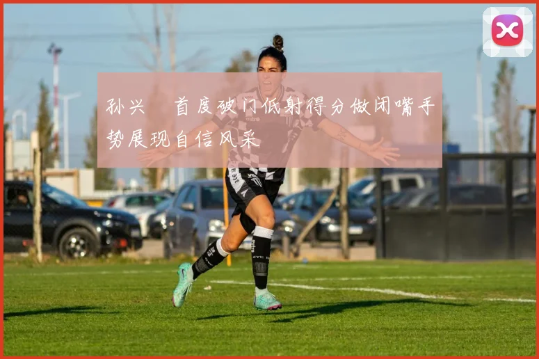 孙兴慜首度破门低射得分做闭嘴手势展现自信风采