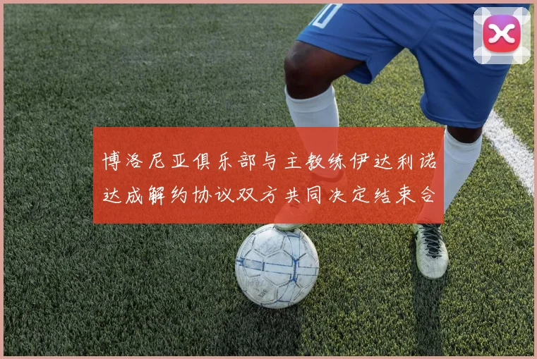 博洛尼亚俱乐部与主教练伊达利诺达成解约协议双方共同决定结束合作关系