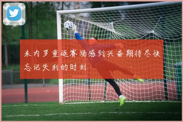 米内罗重返赛场感到兴奋期待尽快忘记失利的时刻