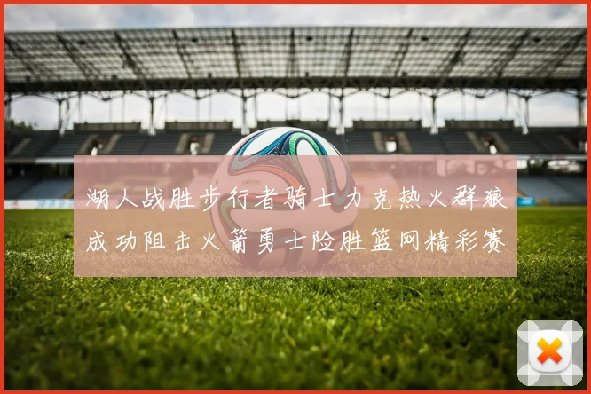 湖人战胜步行者骑士力克热火群狼成功阻击火箭勇士险胜篮网精彩赛事回顾