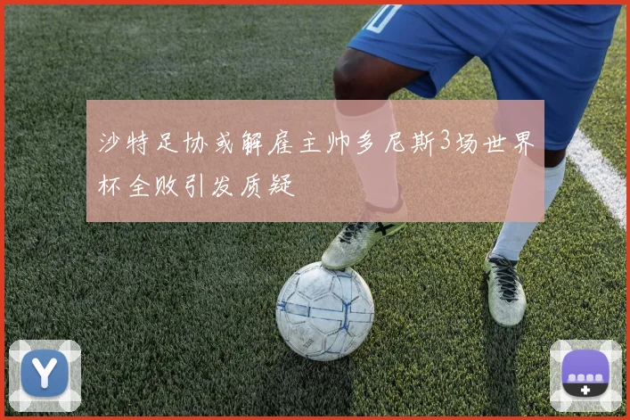 沙特足协或解雇主帅多尼斯3场世界杯全败引发质疑