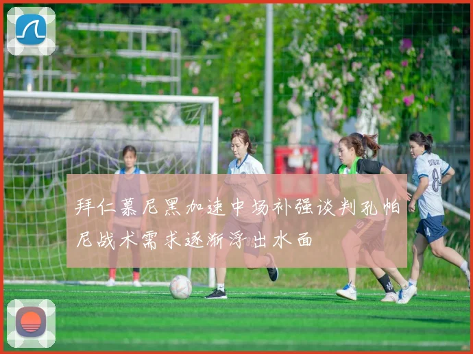 拜仁慕尼黑加速中场补强谈判孔帕尼战术需求逐渐浮出水面