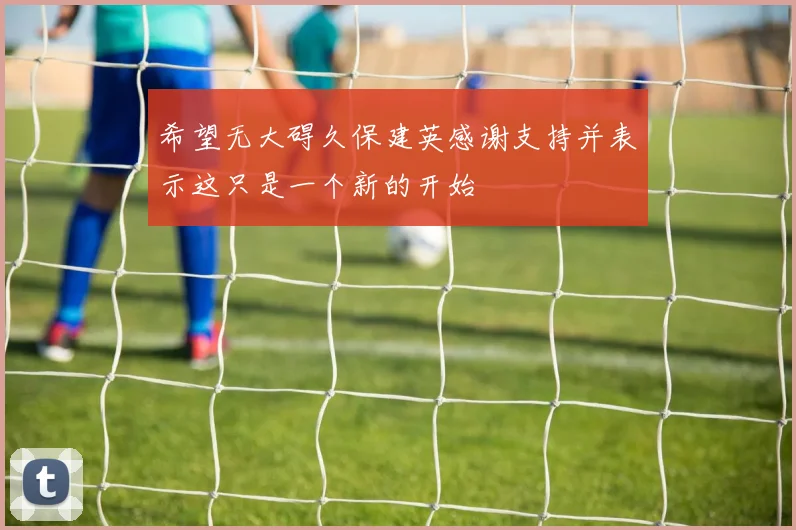 希望无大碍久保建英感谢支持并表示这只是一个新的开始