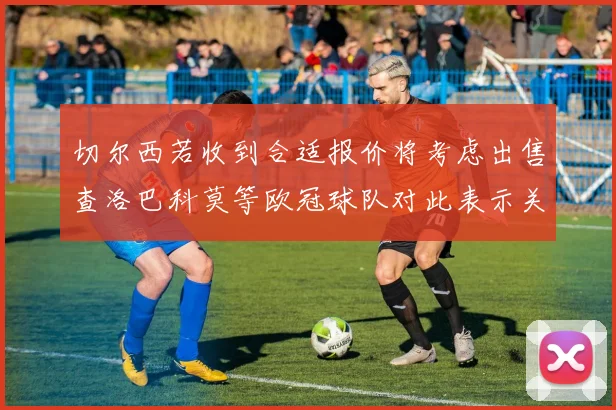 切尔西若收到合适报价将考虑出售查洛巴科莫等欧冠球队对此表示关注