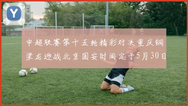 中超联赛第十五轮精彩对决重庆铜梁龙迎战北京国安时间定于5月30日20点