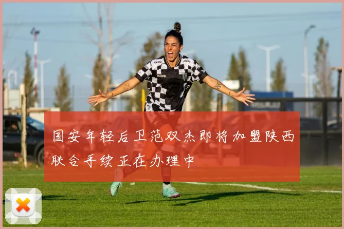 国安年轻后卫范双杰即将加盟陕西联合手续正在办理中