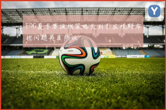EDG夏季赛换线策略失利引发视野布控问题再度热议