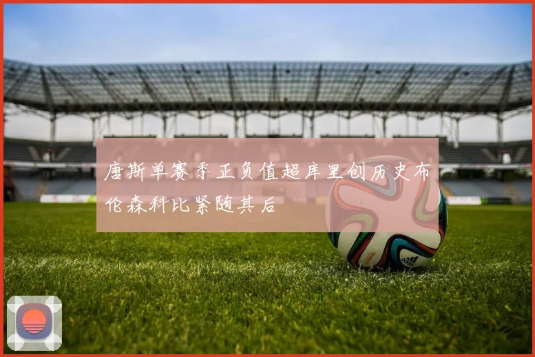 唐斯单赛季正负值超库里创历史布伦森科比紧随其后