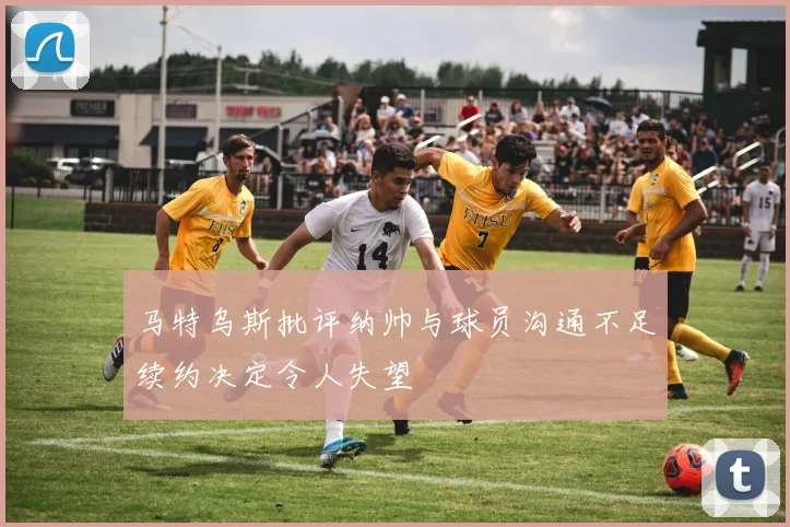 马特乌斯批评纳帅与球员沟通不足续约决定令人失望