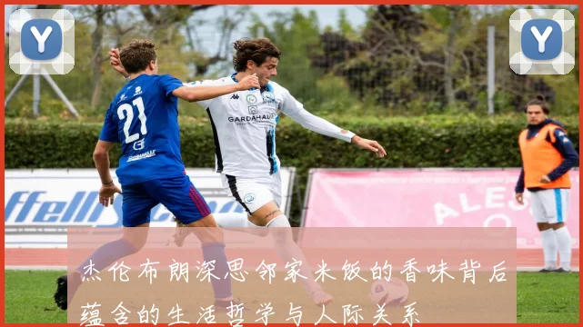 杰伦布朗深思邻家米饭的香味背后蕴含的生活哲学与人际关系