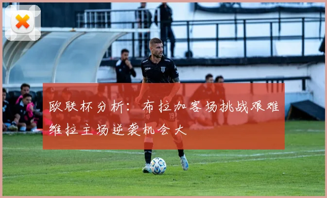 欧联杯分析：布拉加客场挑战艰难维拉主场逆袭机会大