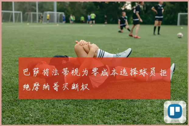 巴萨将法蒂视为零成本选择球员拒绝摩纳哥买断权