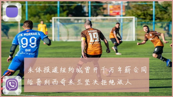 米体报道纽约城曾开千万年薪合同给普利西奇米兰坚决拒绝放人
