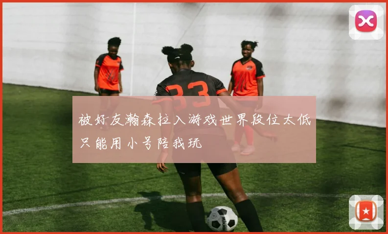被好友瀚森拉入游戏世界段位太低只能用小号陪我玩