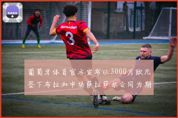 葡萄牙体育官方宣布以3000万欧元签下布拉加中场萨拉萨尔合同为期五年
