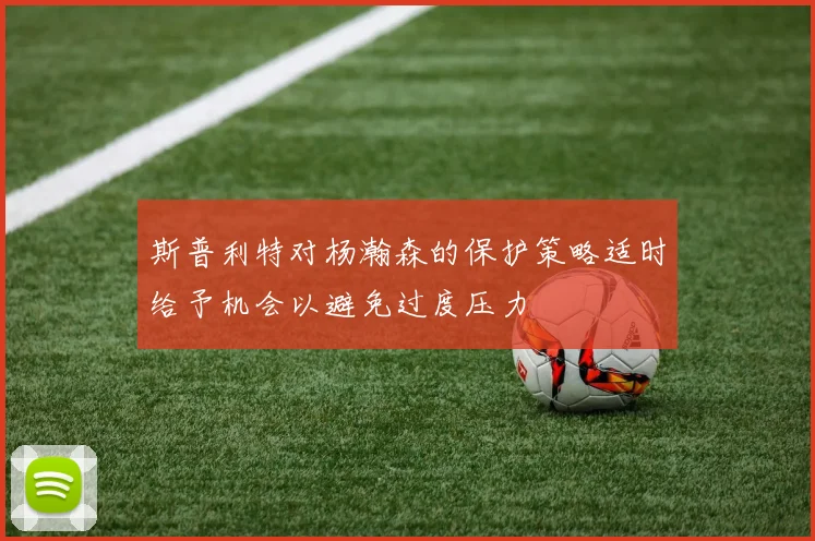 斯普利特对杨瀚森的保护策略适时给予机会以避免过度压力