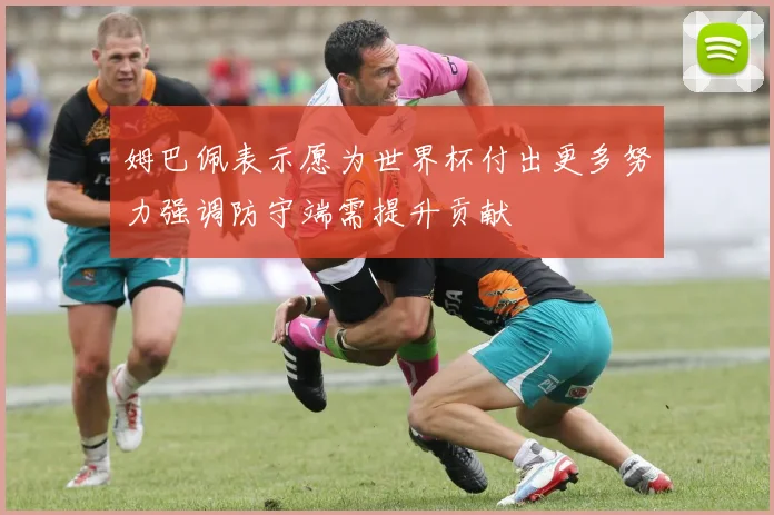 姆巴佩表示愿为世界杯付出更多努力强调防守端需提升贡献