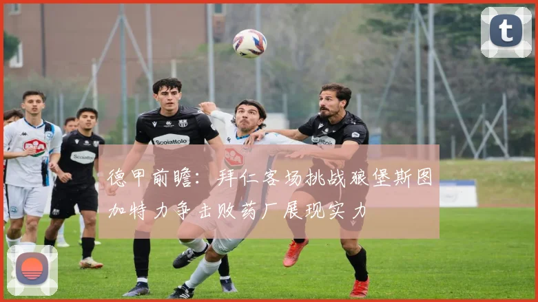 德甲前瞻：拜仁客场挑战狼堡斯图加特力争击败药厂展现实力