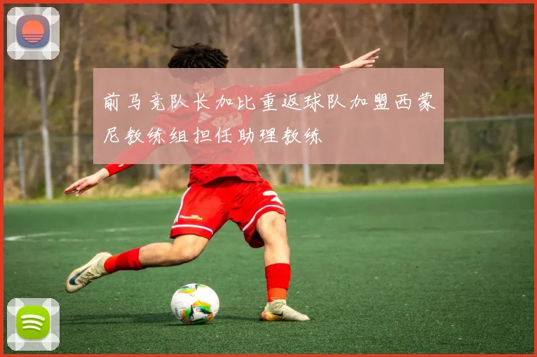 前马竞队长加比重返球队加盟西蒙尼教练组担任助理教练