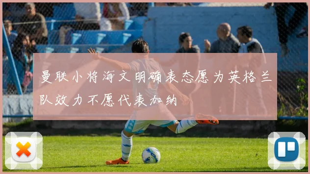 曼联小将海文明确表态愿为英格兰队效力不愿代表加纳