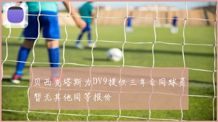 贝西克塔斯为DV9提供三年合同球员暂无其他同等报价