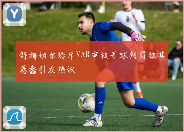 舒梅切尔怒斥VAR审核手球判罚称其愚蠢引发热议