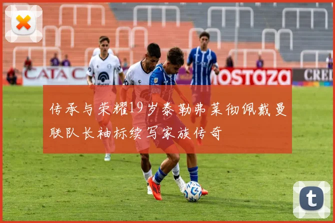 传承与荣耀19岁泰勒弗莱彻佩戴曼联队长袖标续写家族传奇