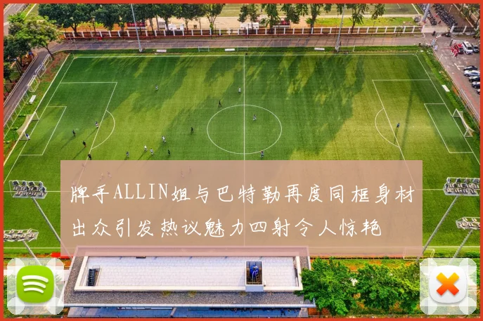 牌手ALLIN姐与巴特勒再度同框身材出众引发热议魅力四射令人惊艳