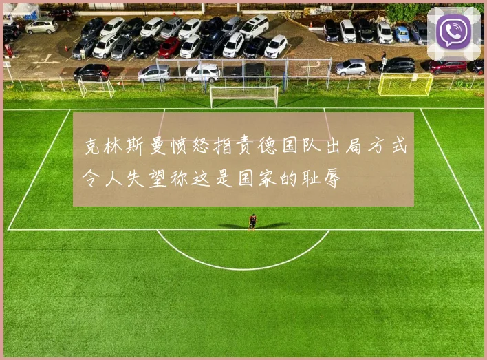 克林斯曼愤怒指责德国队出局方式令人失望称这是国家的耻辱