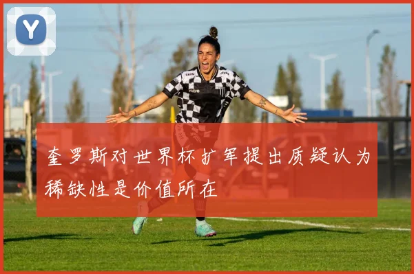 奎罗斯对世界杯扩军提出质疑认为稀缺性是价值所在