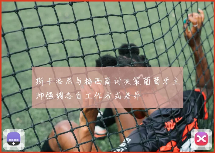 斯卡洛尼与梅西商讨决策葡萄牙主帅强调各自工作方式差异